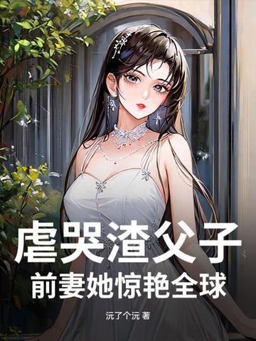 虐哭渣父子，前妻她惊艳全球